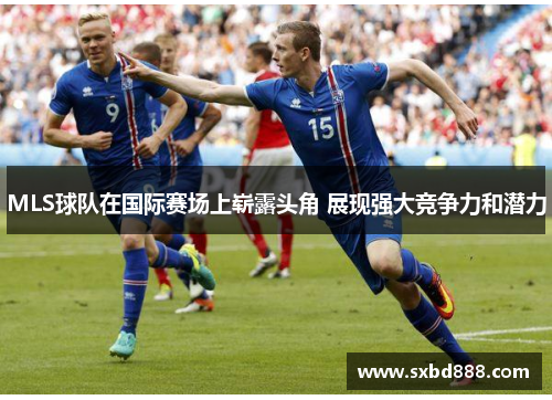 MLS球队在国际赛场上崭露头角 展现强大竞争力和潜力