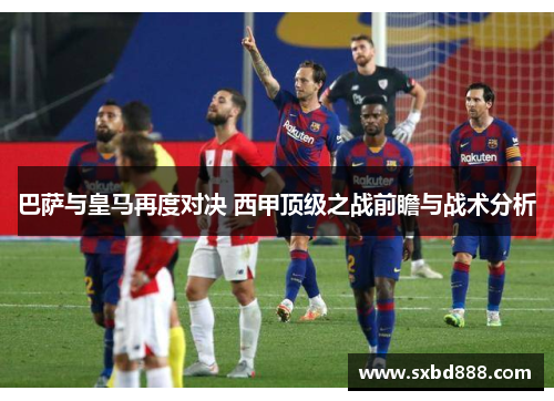 巴萨与皇马再度对决 西甲顶级之战前瞻与战术分析