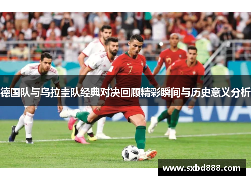 德国队与乌拉圭队经典对决回顾精彩瞬间与历史意义分析