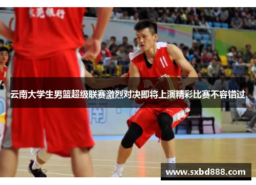 云南大学生男篮超级联赛激烈对决即将上演精彩比赛不容错过