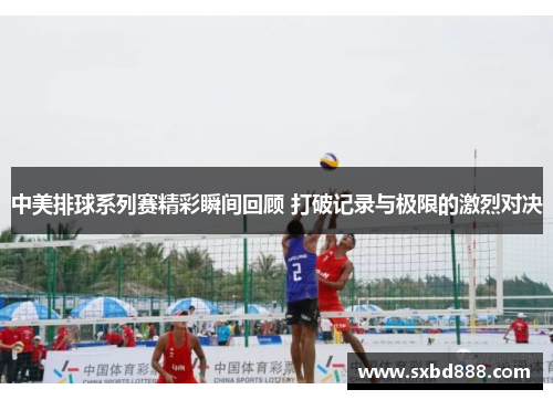 中美排球系列赛精彩瞬间回顾 打破记录与极限的激烈对决