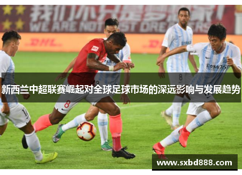 新西兰中超联赛崛起对全球足球市场的深远影响与发展趋势