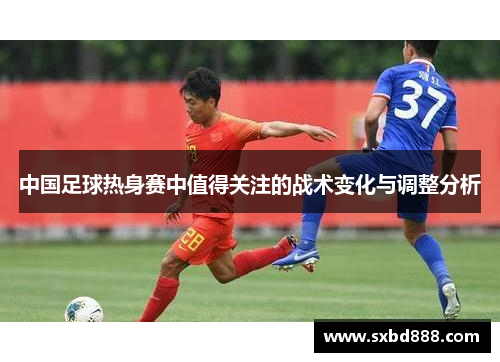 中国足球热身赛中值得关注的战术变化与调整分析