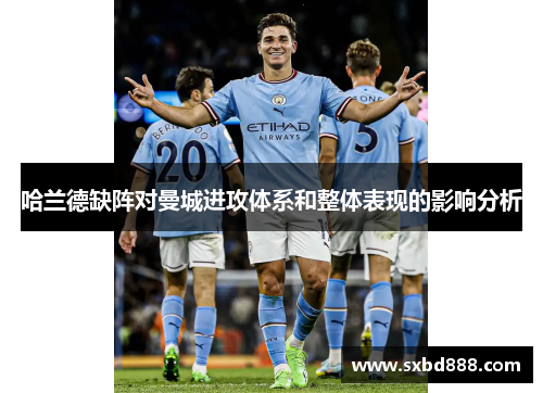 哈兰德缺阵对曼城进攻体系和整体表现的影响分析