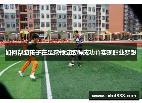 如何帮助孩子在足球领域取得成功并实现职业梦想