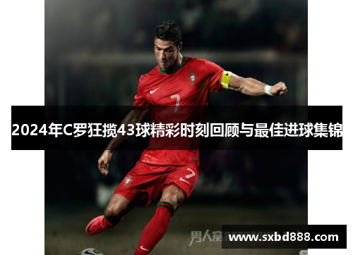 2024年C罗狂揽43球精彩时刻回顾与最佳进球集锦