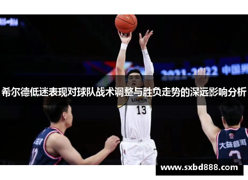 希尔德低迷表现对球队战术调整与胜负走势的深远影响分析