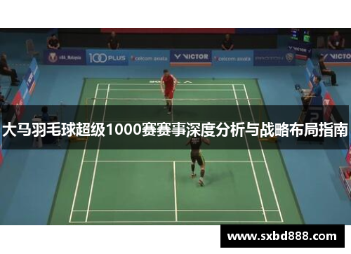 大马羽毛球超级1000赛赛事深度分析与战略布局指南