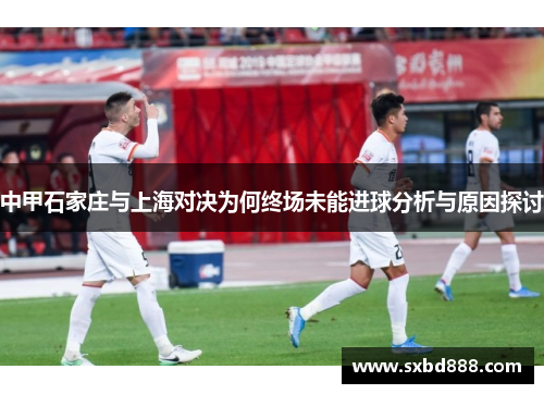 中甲石家庄与上海对决为何终场未能进球分析与原因探讨