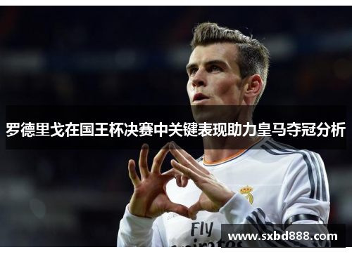 罗德里戈在国王杯决赛中关键表现助力皇马夺冠分析