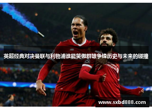 英超经典对决曼联与利物浦谁能笑傲群雄争锋历史与未来的碰撞